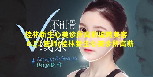 桂林新生心美诊所高薪诚聘美容 🦉 医师(桂林新生心美诊所高薪诚聘美容医师是真的吗)